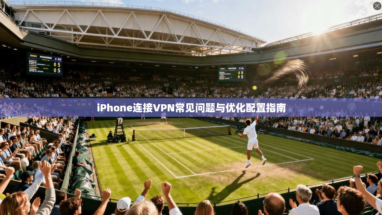 iPhone连接VPN常见问题与优化配置指南