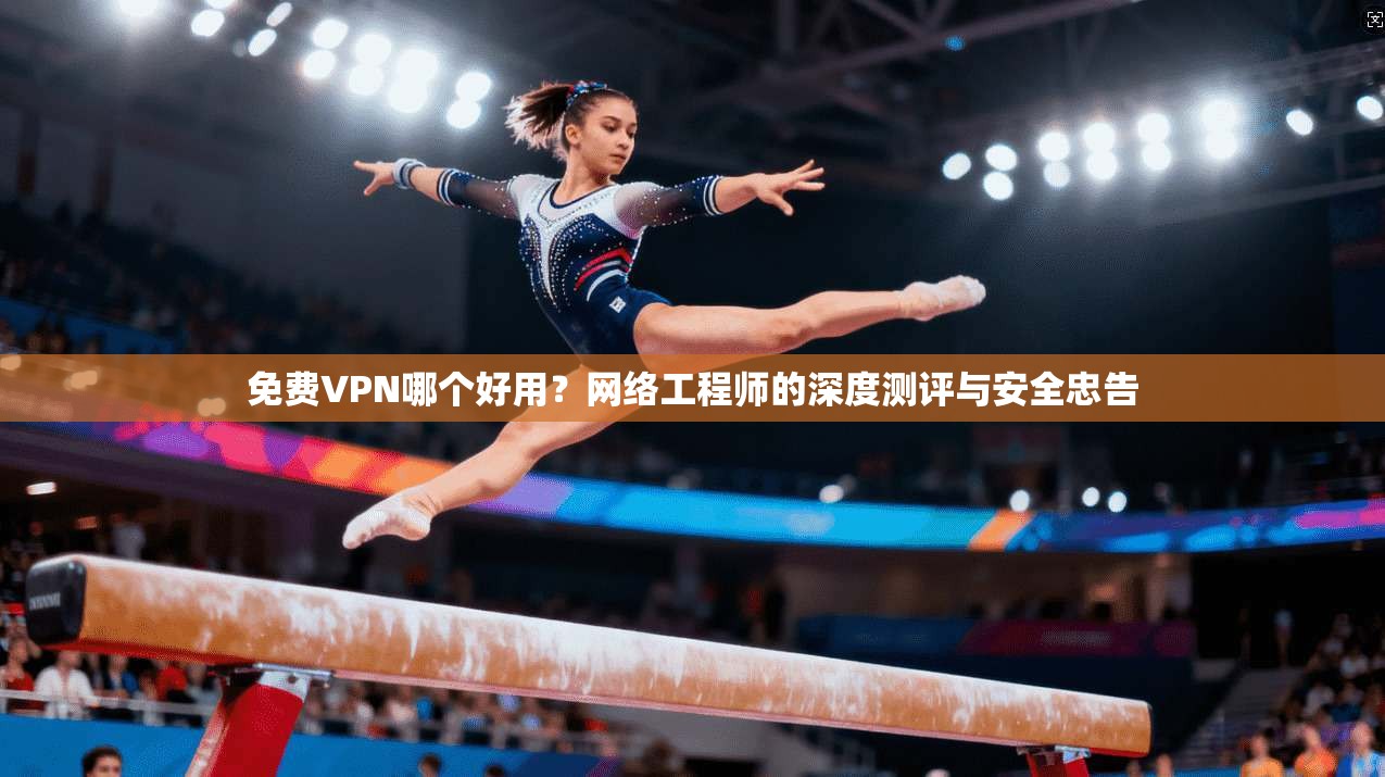 免费VPN哪个好用？网络工程师的深度测评与安全忠告