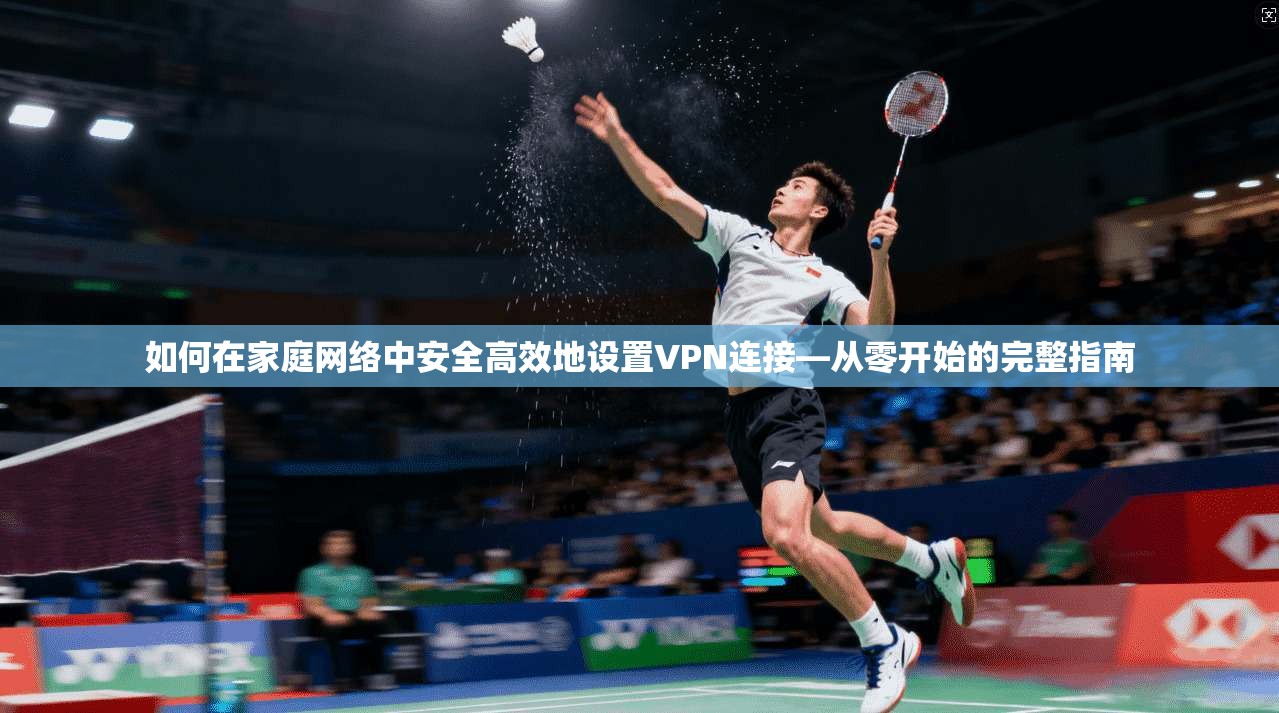 如何在家庭网络中安全高效地设置VPN连接—从零开始的完整指南