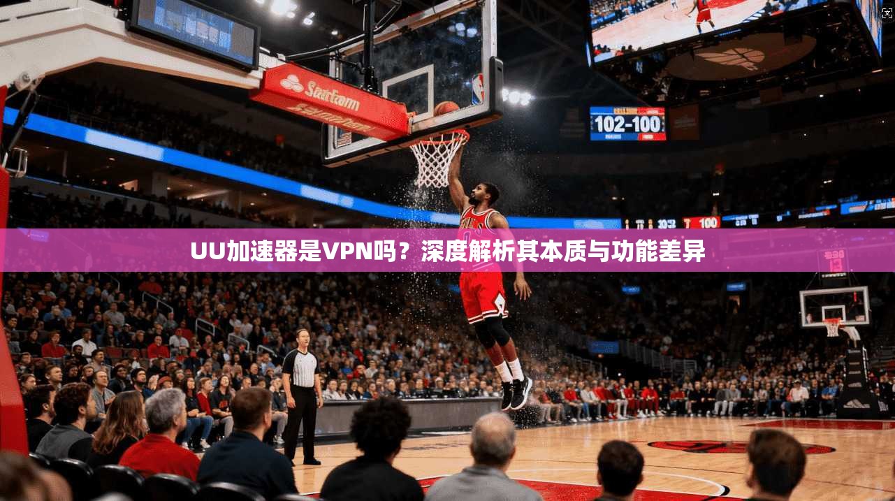UU加速器是VPN吗？深度解析其本质与功能差异
