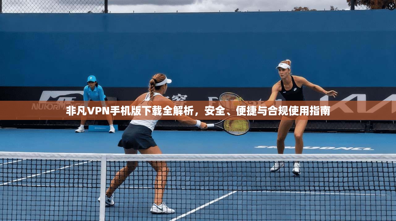 非凡VPN手机版下载全解析，安全、便捷与合规使用指南