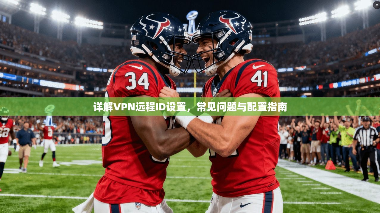 详解VPN远程ID设置，常见问题与配置指南