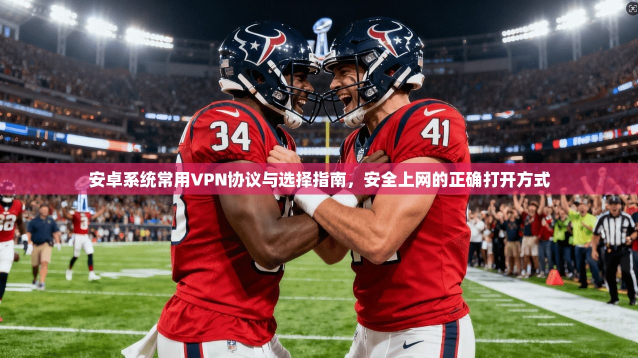 安卓系统常用VPN协议与选择指南，安全上网的正确打开方式