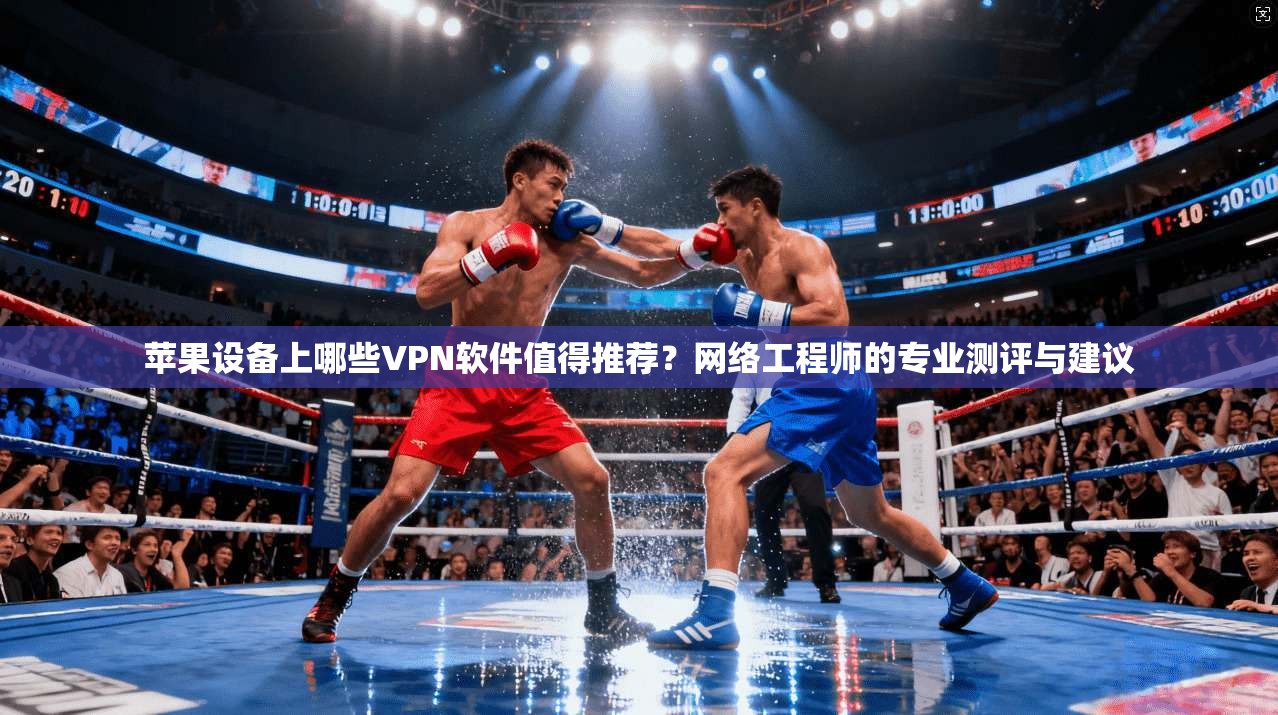 苹果设备上哪些VPN软件值得推荐？网络工程师的专业测评与建议