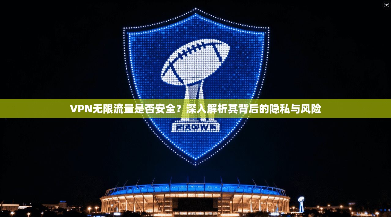 VPN无限流量是否安全？深入解析其背后的隐私与风险