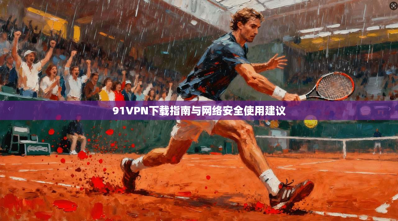 91VPN下载指南与网络安全使用建议