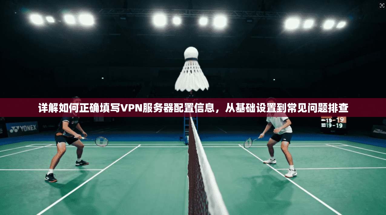 详解如何正确填写VPN服务器配置信息，从基础设置到常见问题排查