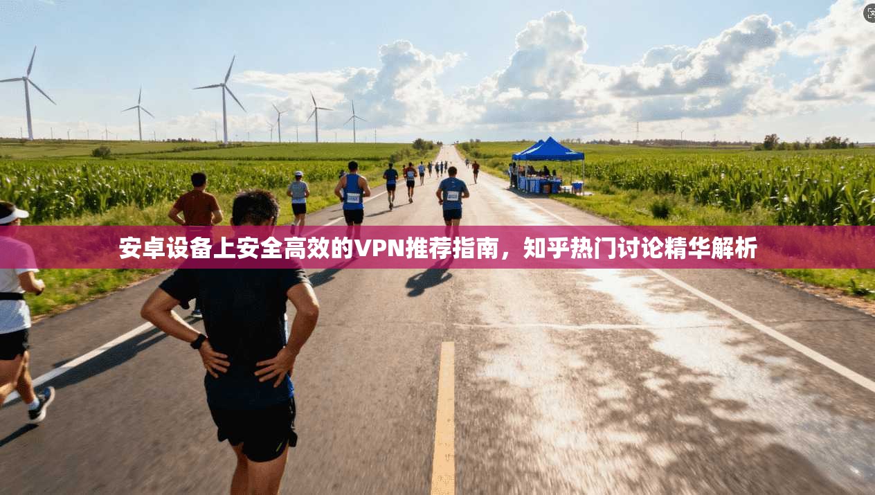 安卓设备上安全高效的VPN推荐指南，知乎热门讨论精华解析