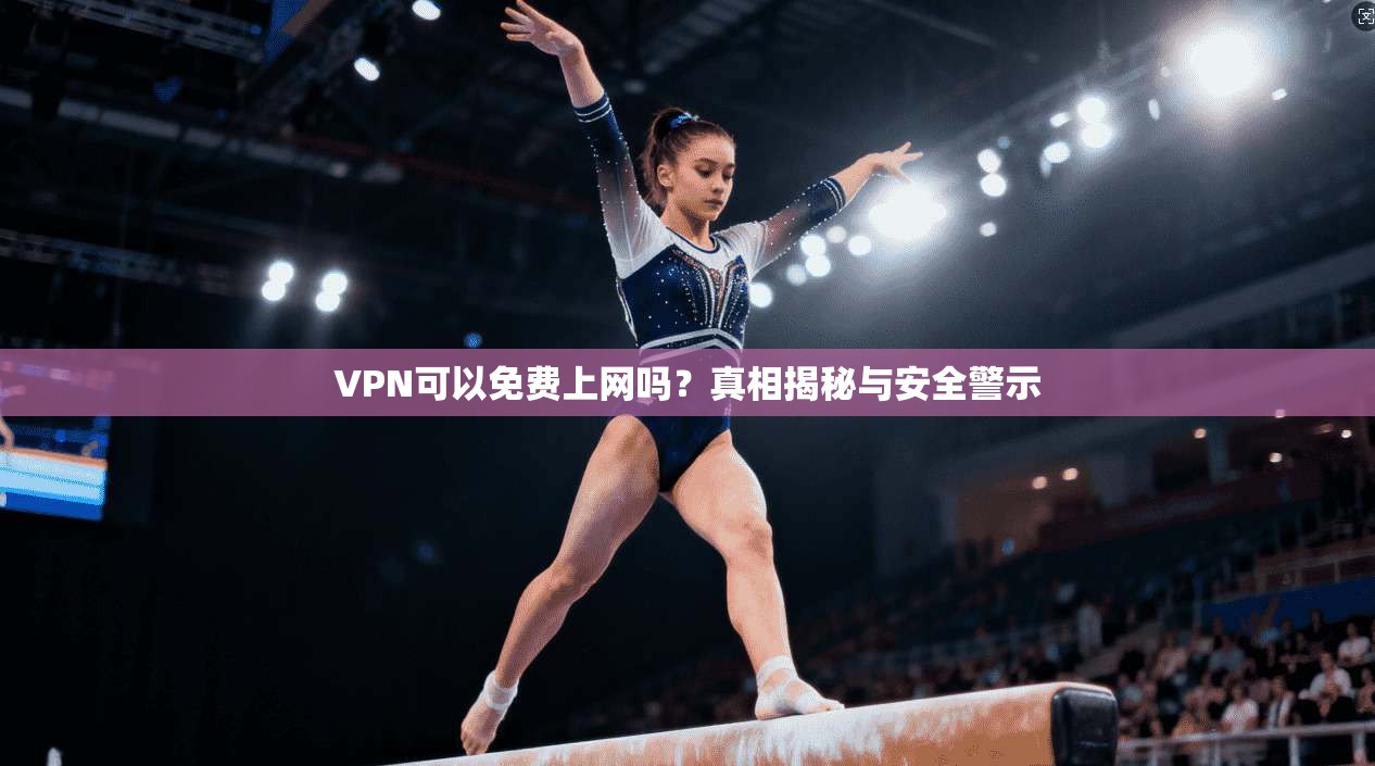 VPN可以免费上网吗？真相揭秘与安全警示