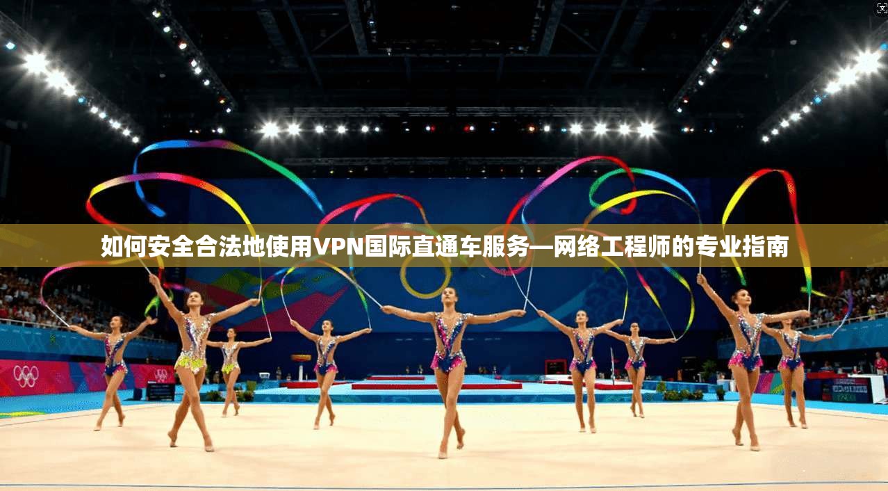 如何安全合法地使用VPN国际直通车服务—网络工程师的专业指南