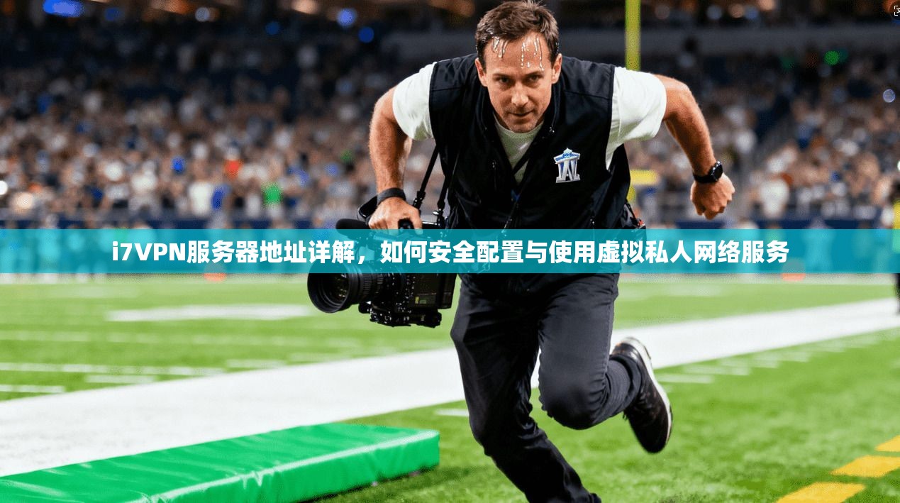 i7VPN服务器地址详解，如何安全配置与使用虚拟私人网络服务
