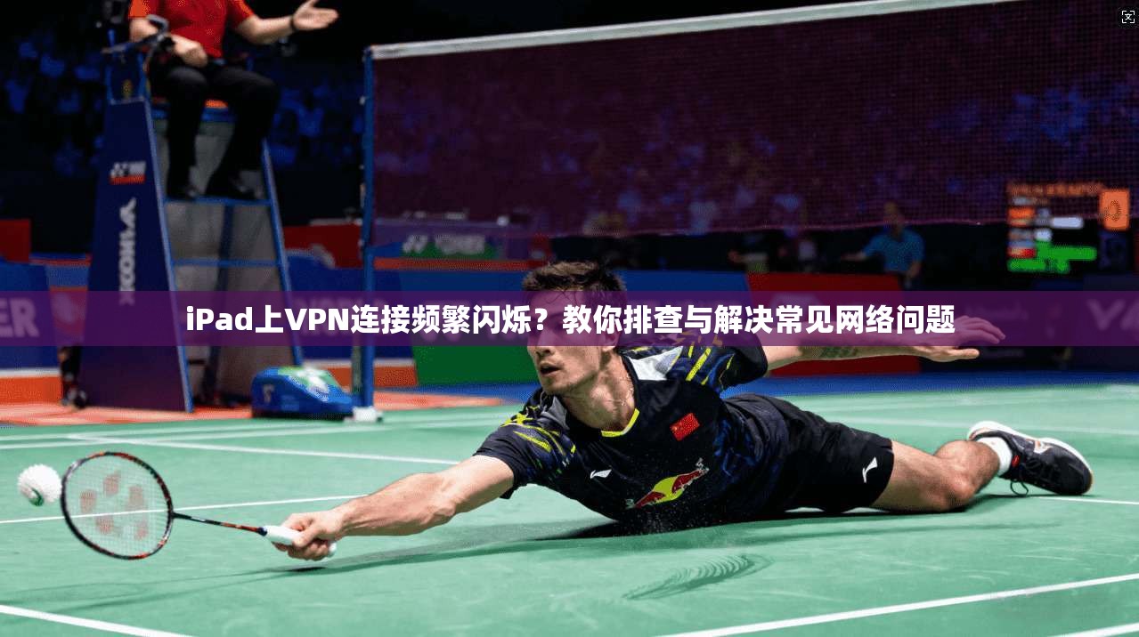 iPad上VPN连接频繁闪烁？教你排查与解决常见网络问题