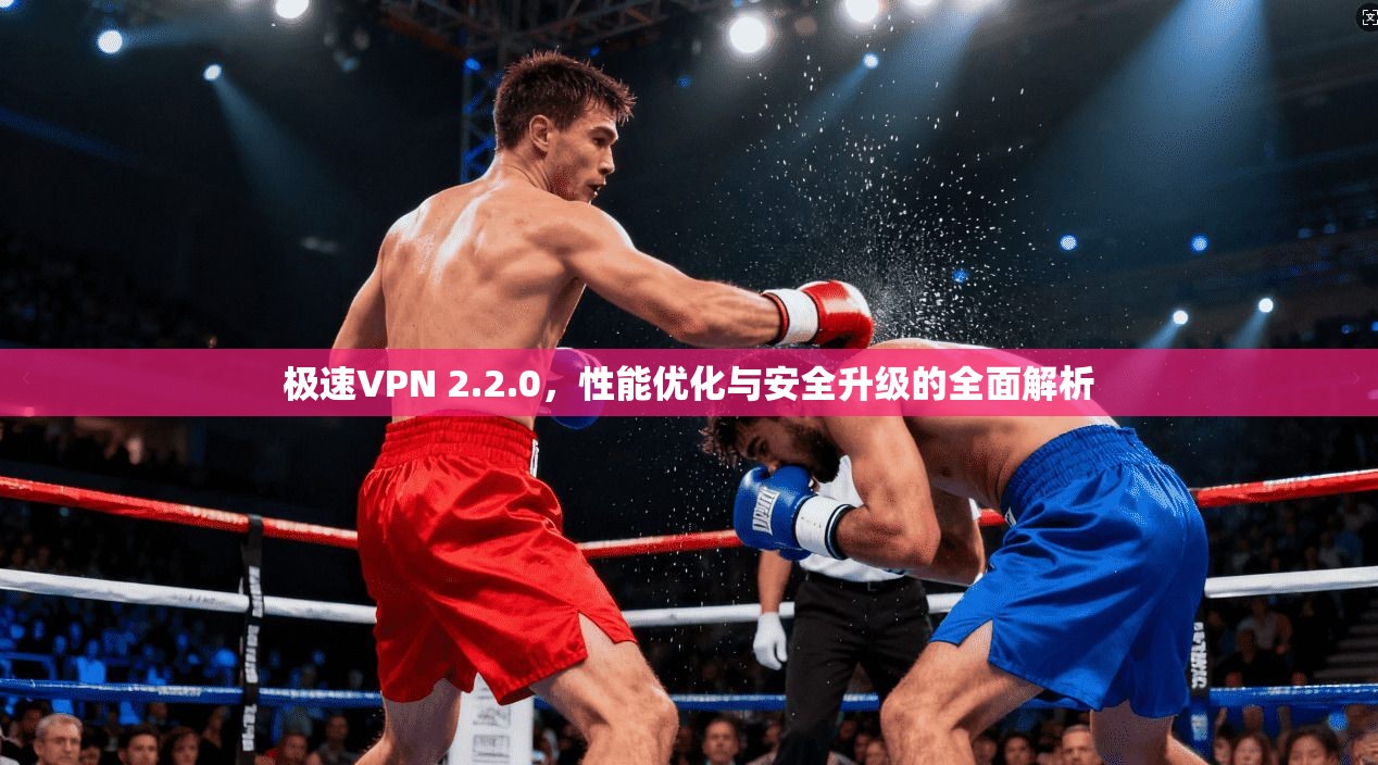 极速VPN 2.2.0，性能优化与安全升级的全面解析
