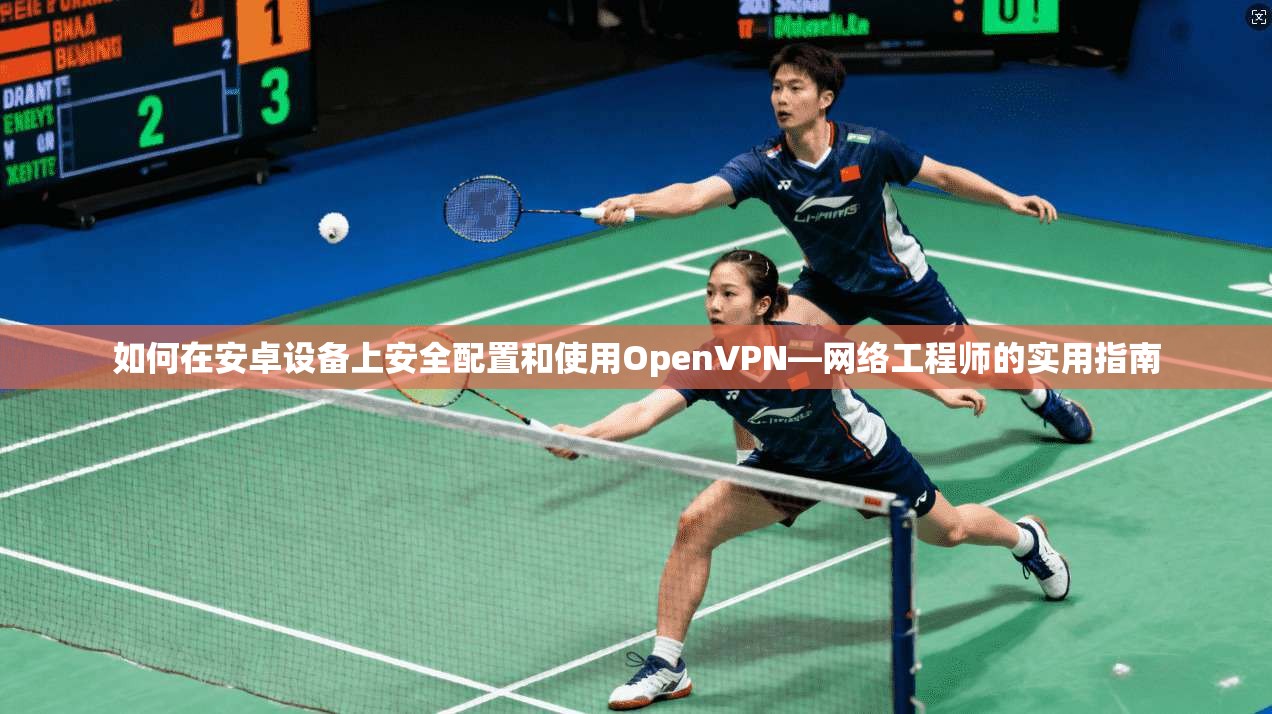 如何在安卓设备上安全配置和使用OpenVPN—网络工程师的实用指南