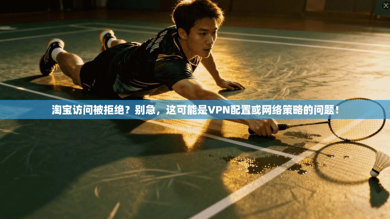 淘宝访问被拒绝？别急，这可能是VPN配置或网络策略的问题！