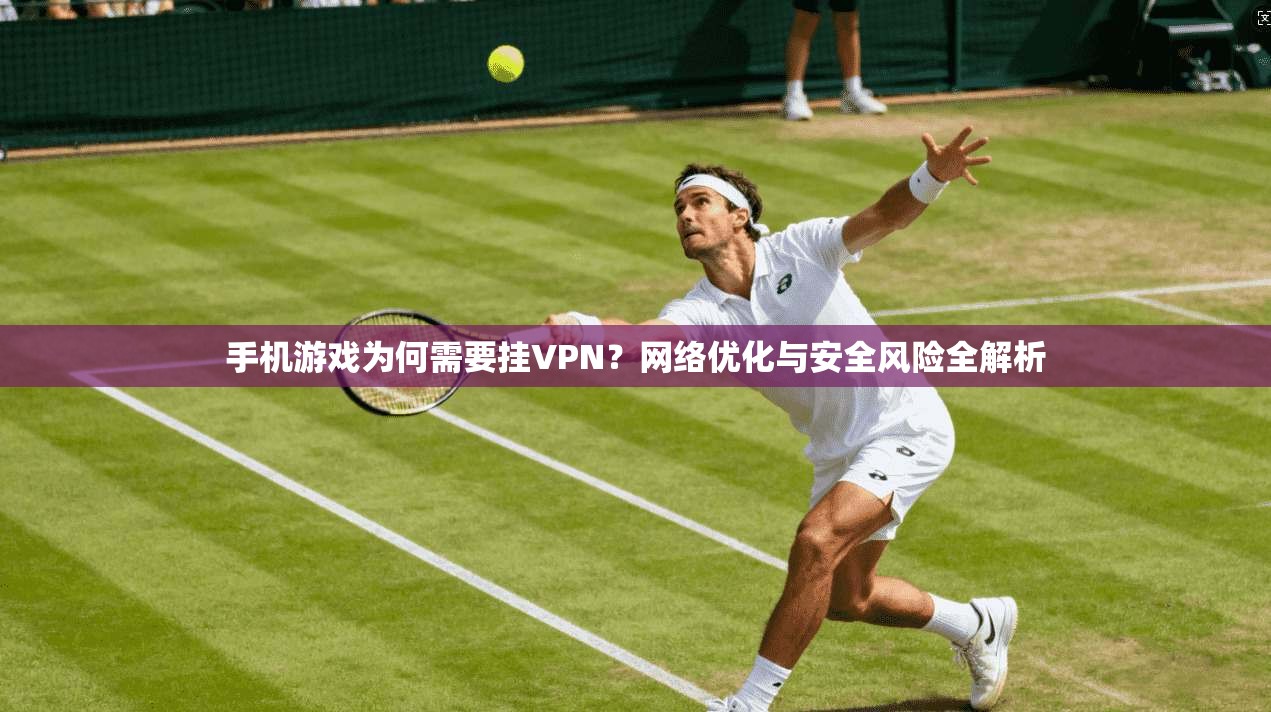 手机游戏为何需要挂VPN？网络优化与安全风险全解析