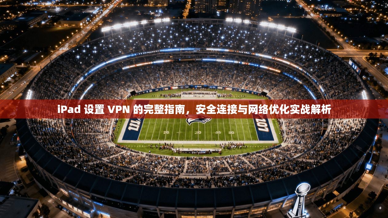 iPad 设置 VPN 的完整指南，安全连接与网络优化实战解析