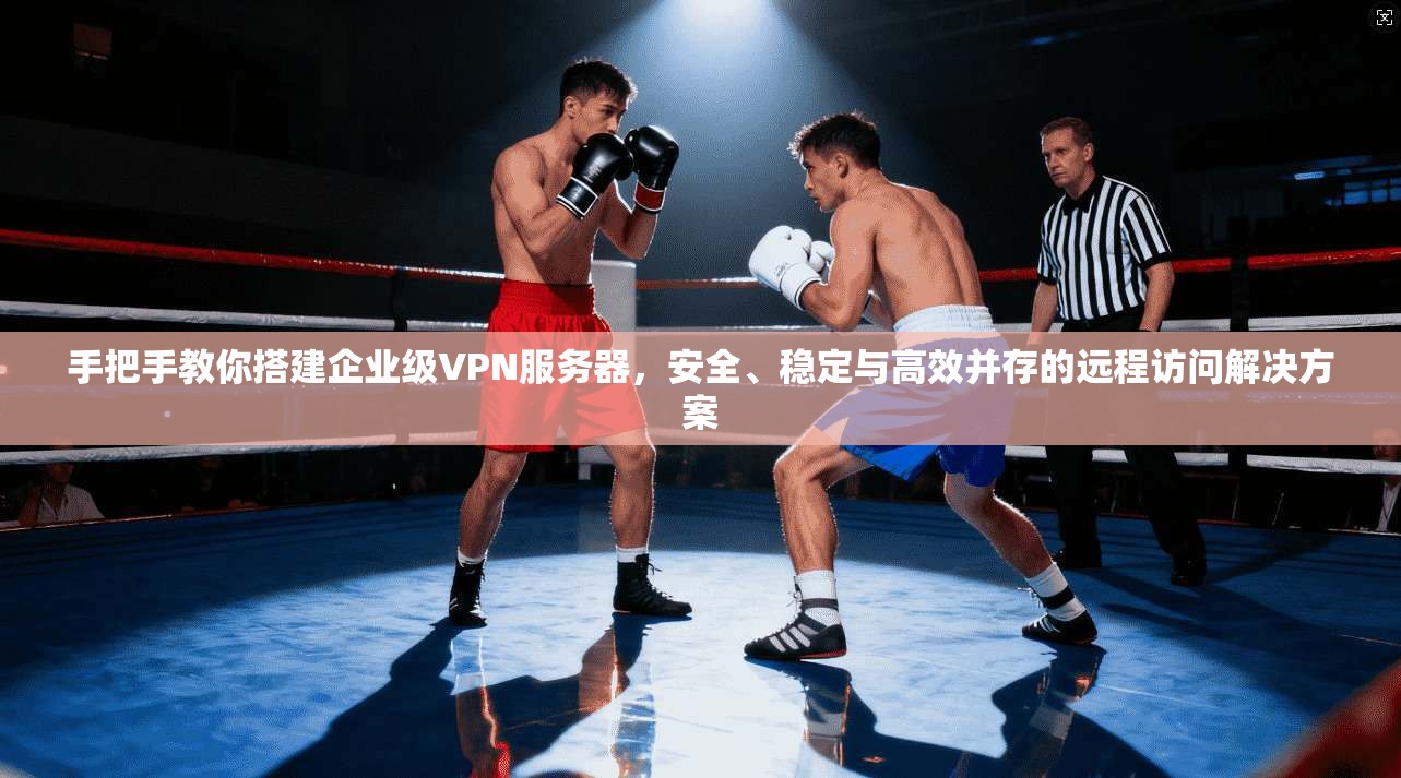 手把手教你搭建企业级VPN服务器，安全、稳定与高效并存的远程访问解决方案