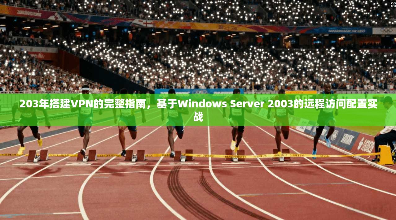 203年搭建VPN的完整指南，基于Windows Server 2003的远程访问配置实战