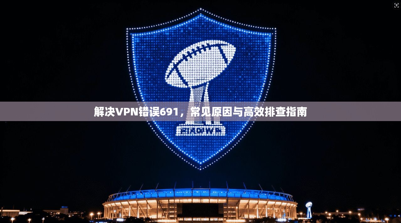 解决VPN错误691，常见原因与高效排查指南