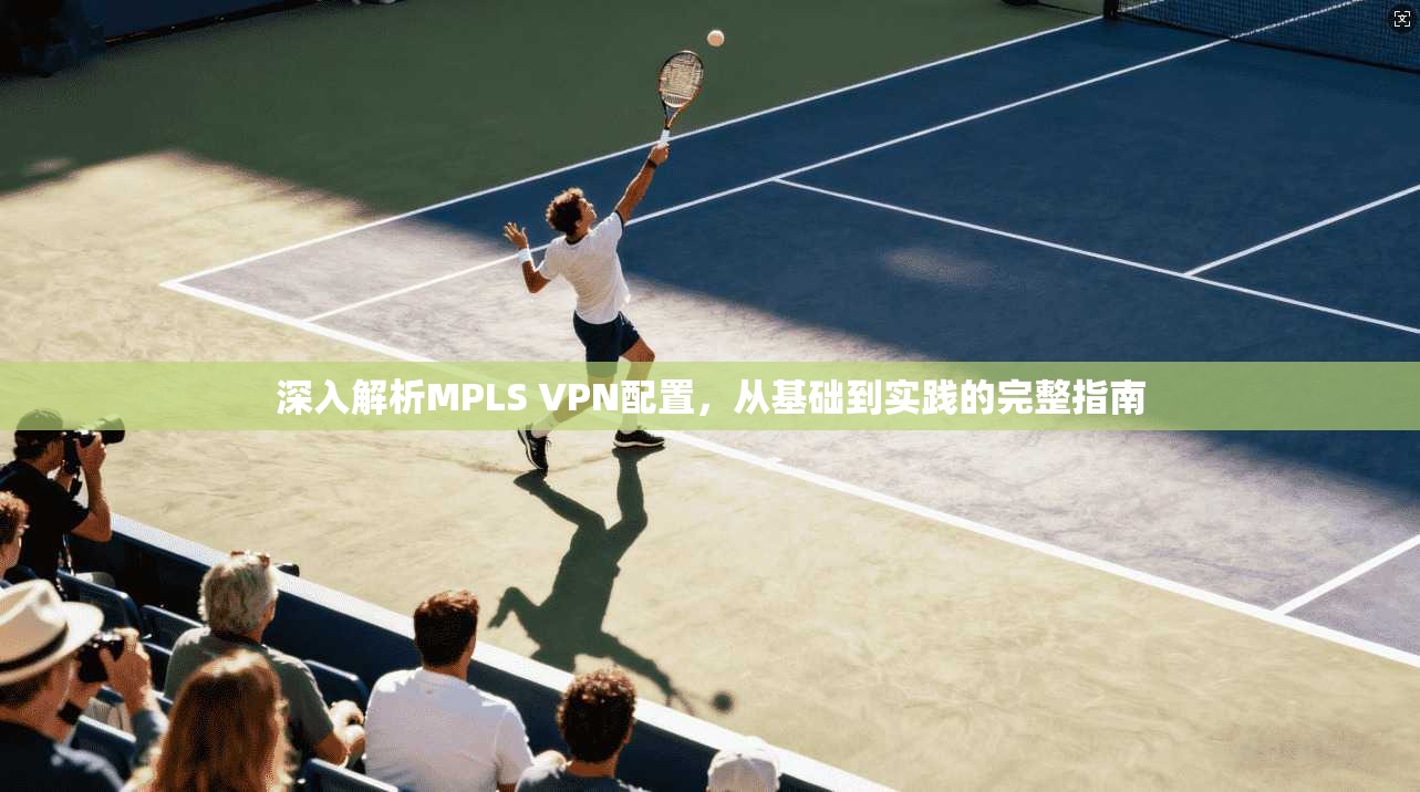 深入解析MPLS VPN配置，从基础到实践的完整指南