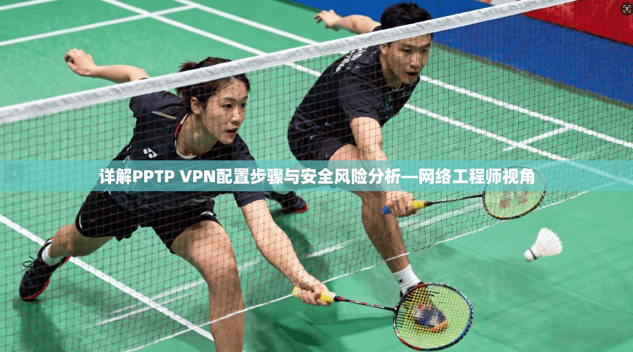 详解PPTP VPN配置步骤与安全风险分析—网络工程师视角