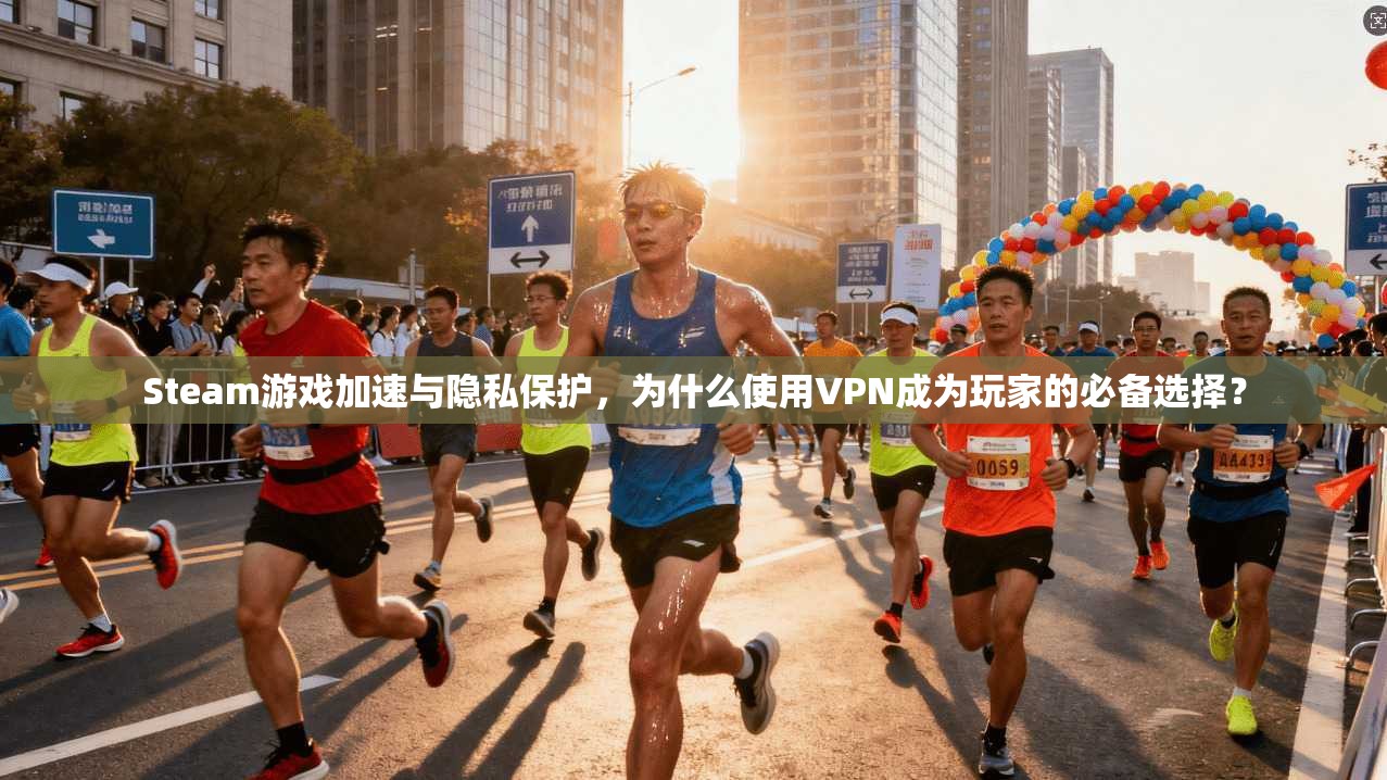 Steam游戏加速与隐私保护，为什么使用VPN成为玩家的必备选择？