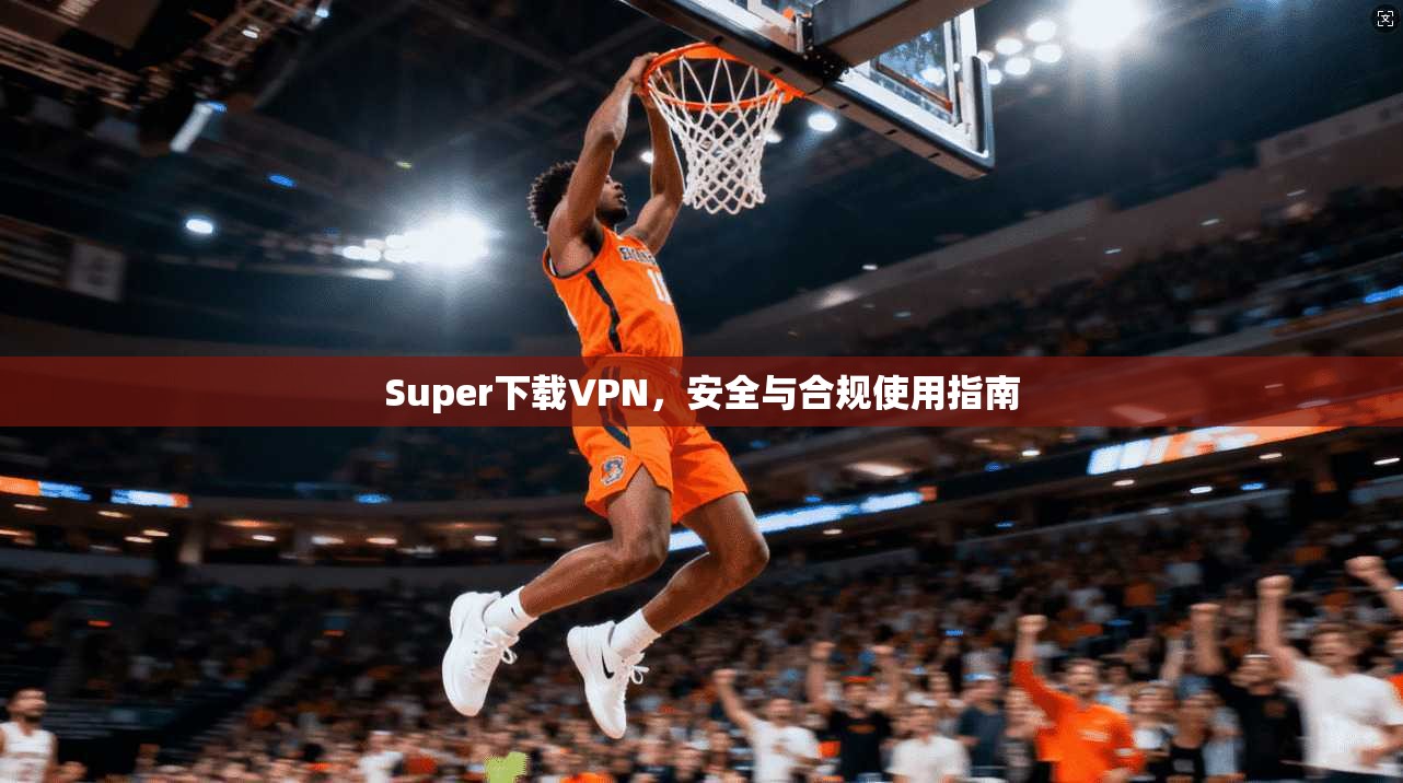 Super下载VPN，安全与合规使用指南
