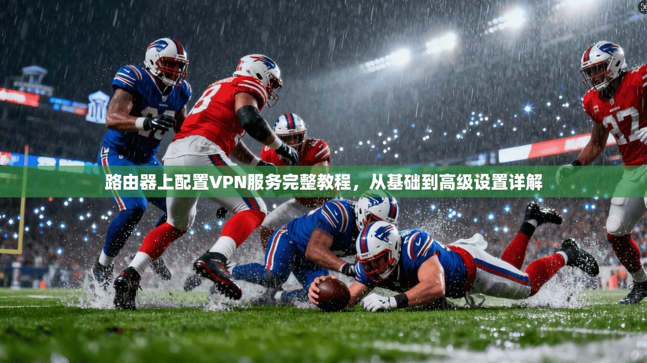 路由器上配置VPN服务完整教程，从基础到高级设置详解