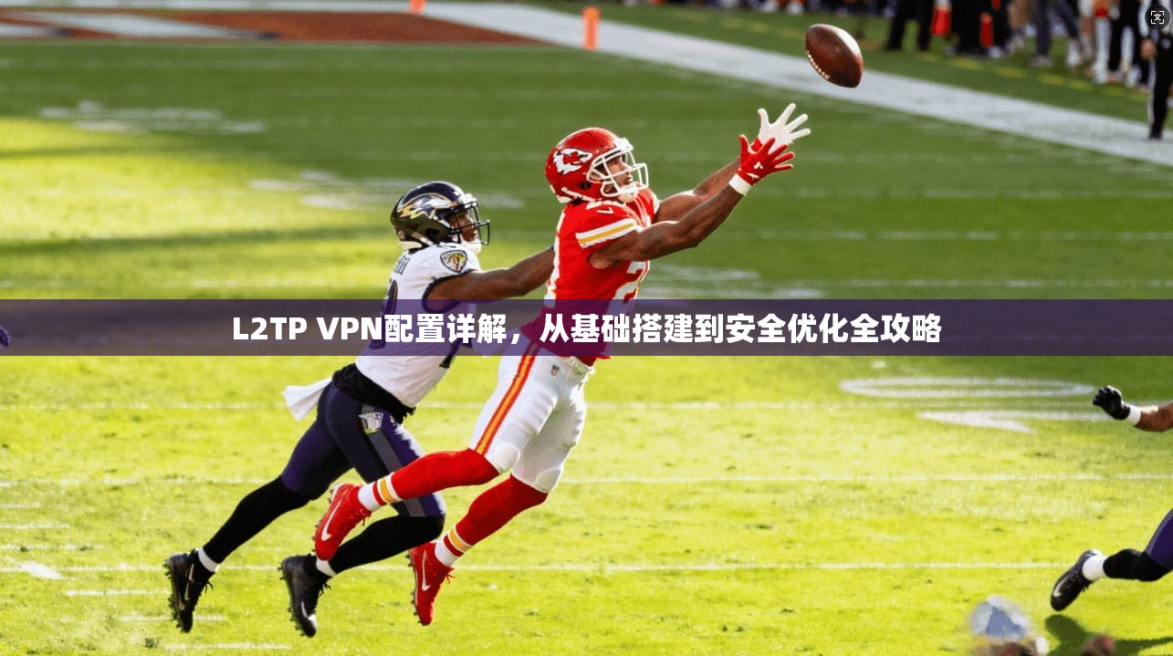L2TP VPN配置详解，从基础搭建到安全优化全攻略