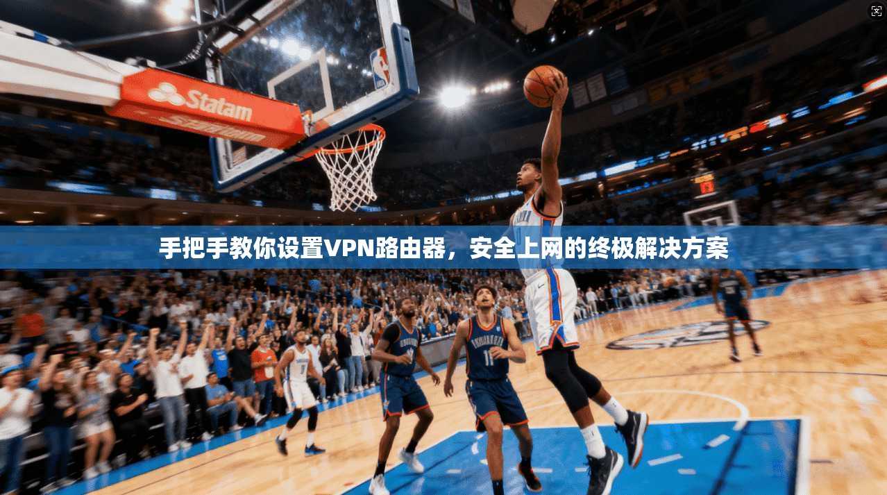 手把手教你设置VPN路由器,安全上网的终极解决方案 手把手教你设置VPN路由器,安全上网的终极解决方案