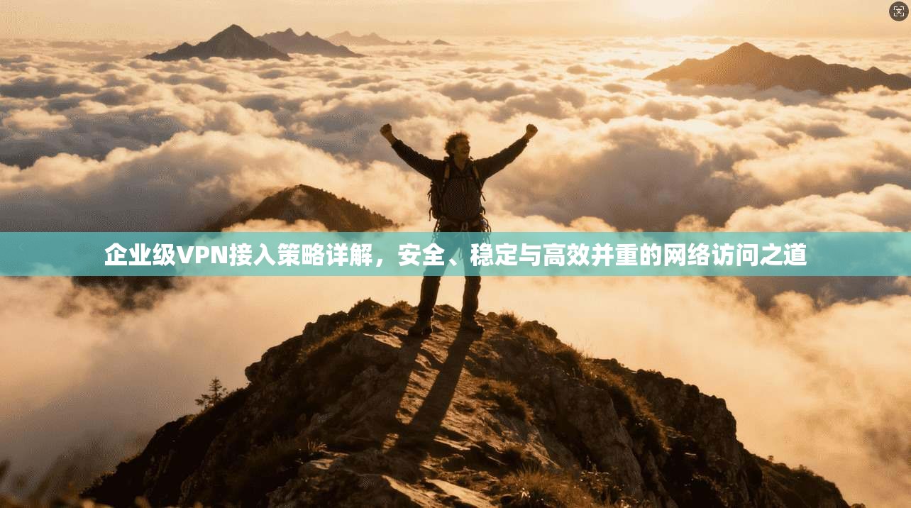 企业级VPN接入策略详解，安全、稳定与高效并重的网络访问之道