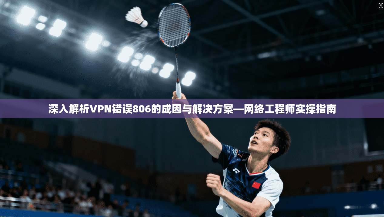 深入解析VPN错误806的成因与解决方案—网络工程师实操指南