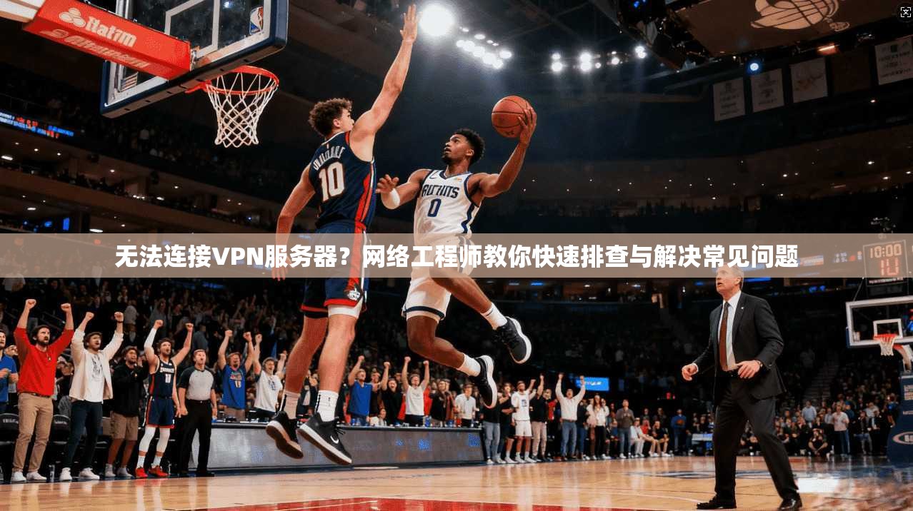 无法连接VPN服务器？网络工程师教你快速排查与解决常见问题