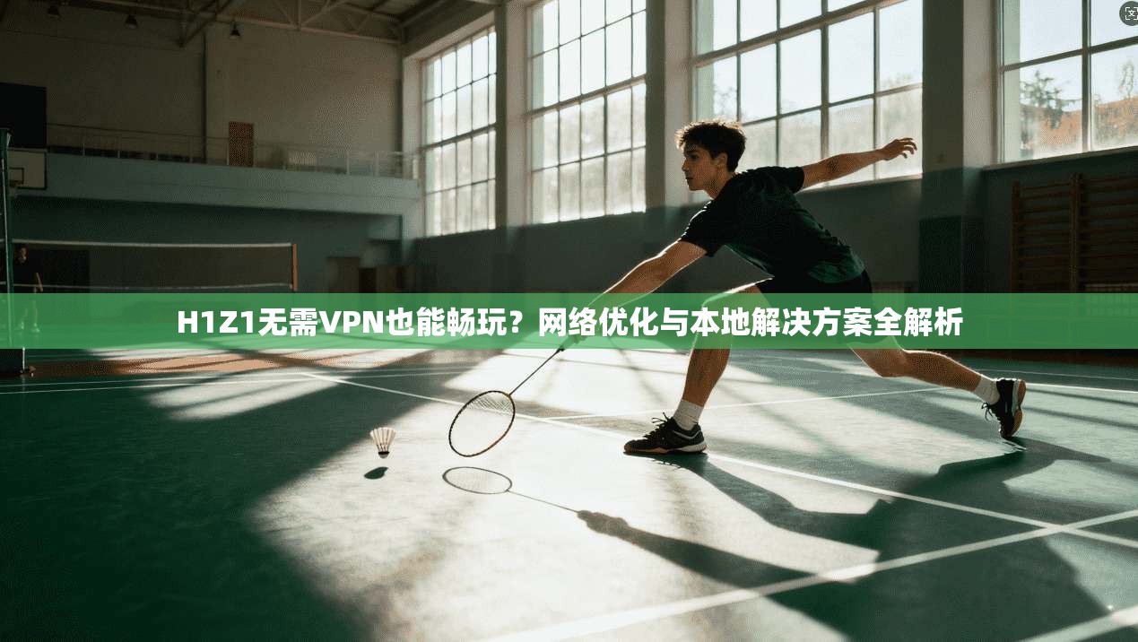 H1Z1无需VPN也能畅玩?网络优化与本地解决方案全解析 H1Z1无需VPN也能畅玩?网络优化与本地解决方案全解析