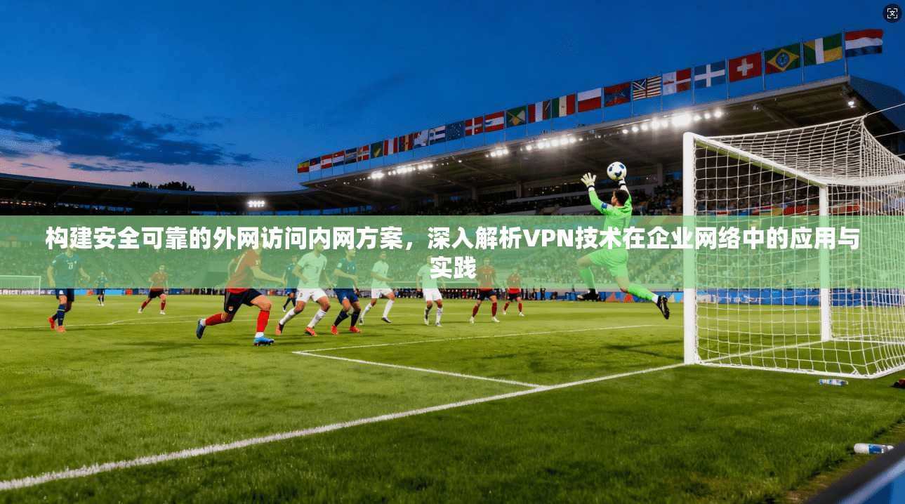 构建安全可靠的外网访问内网方案，深入解析VPN技术在企业网络中的应用与实践