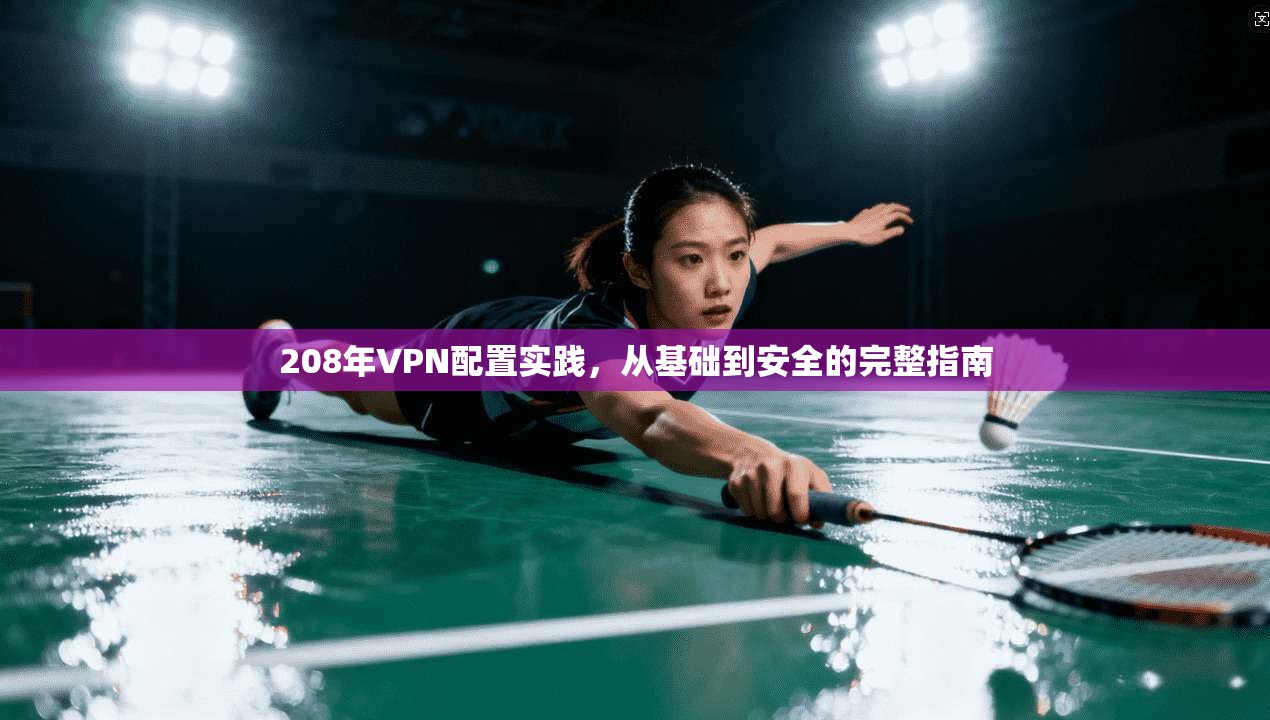 208年VPN配置实践，从基础到安全的完整指南