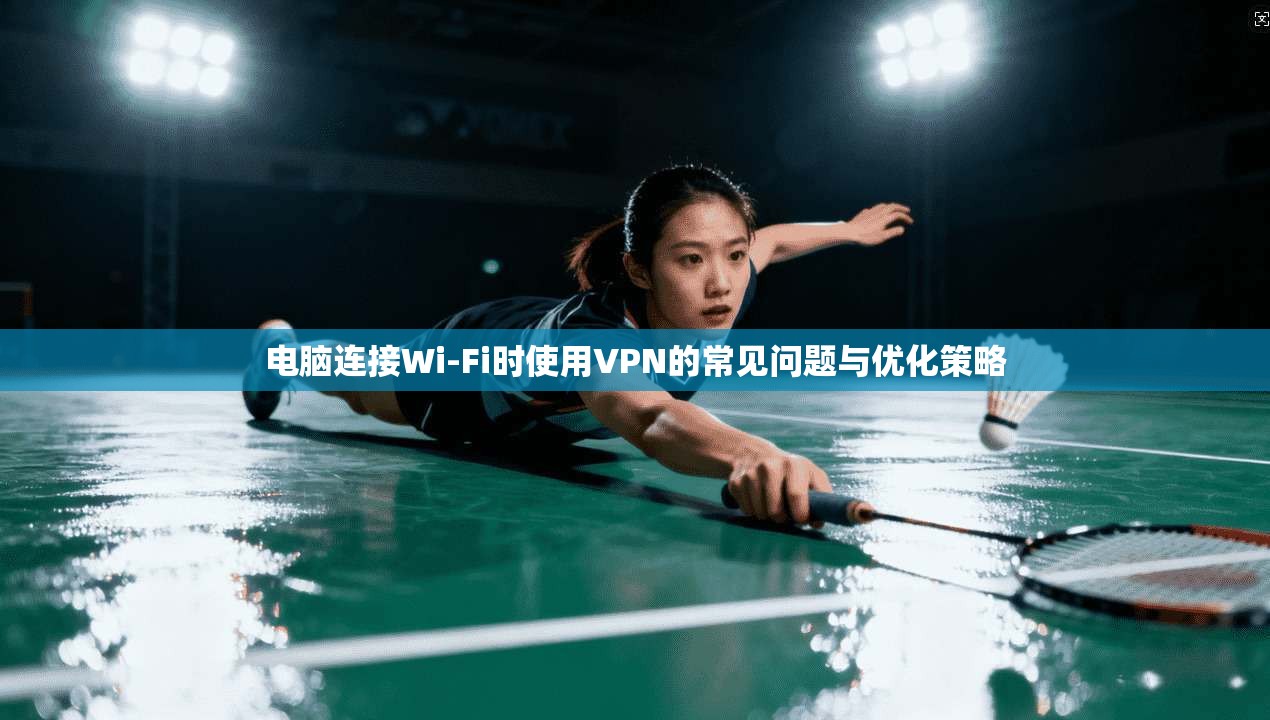 电脑连接Wi-Fi时使用VPN的常见问题与优化策略