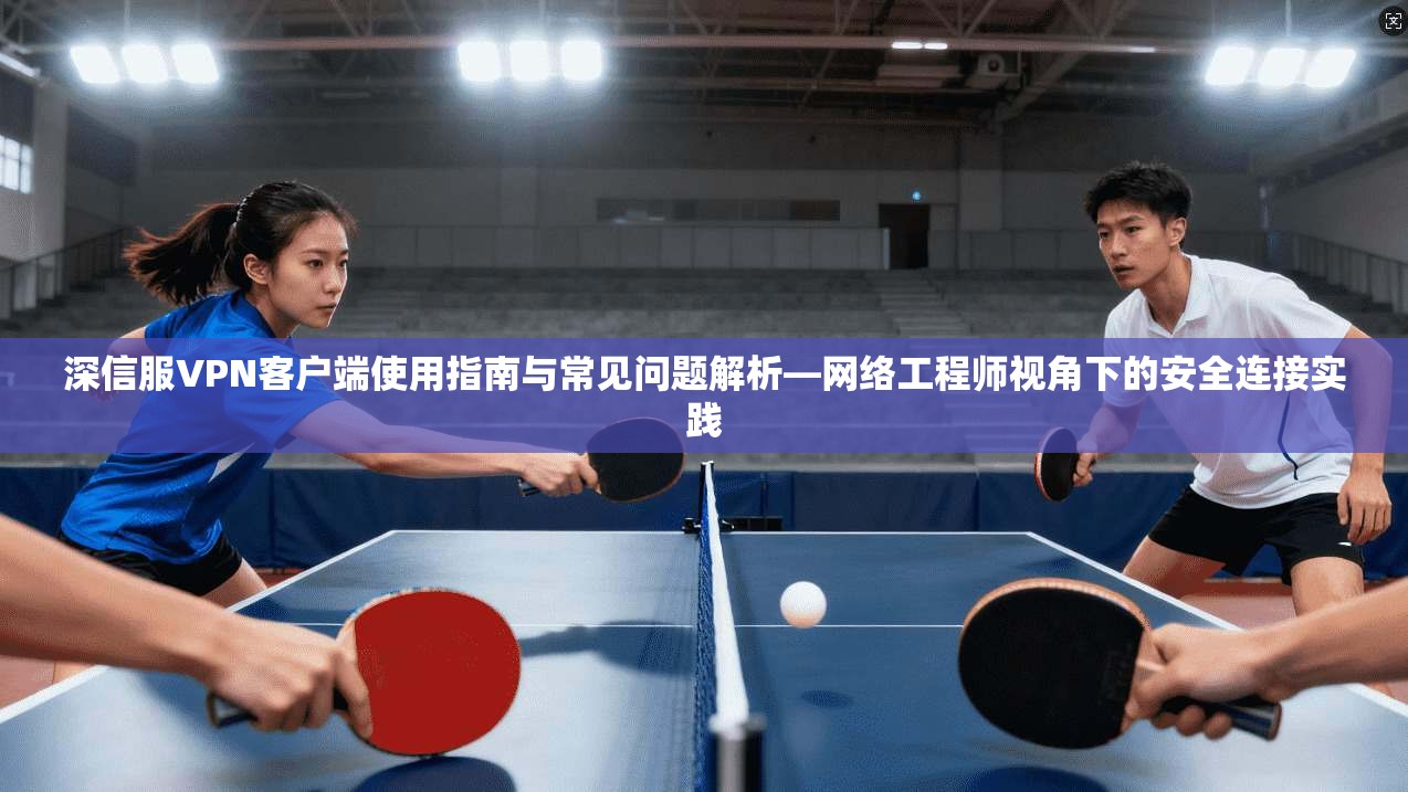 深信服VPN客户端使用指南与常见问题解析—网络工程师视角下的安全连接实践 深信服VPN客户端使用指南与常见问题解析—网络工程师视角下的安全连接实践