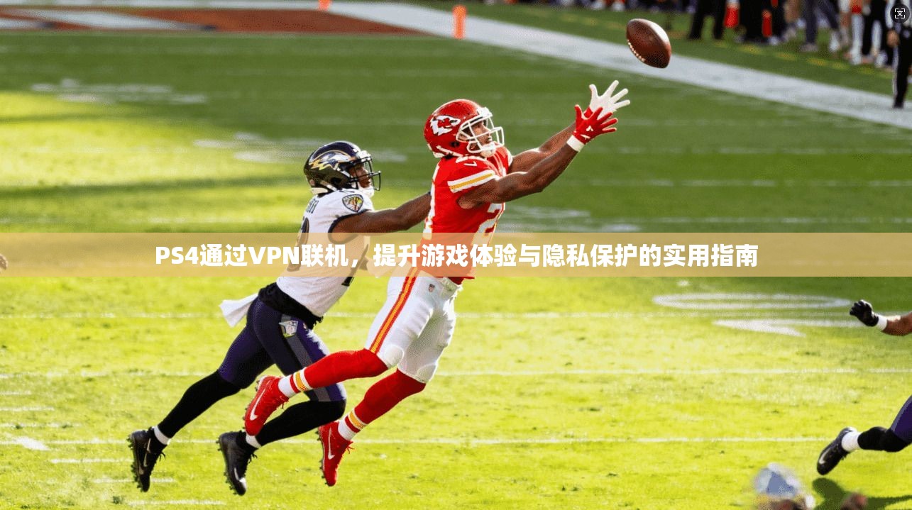 PS4通过VPN联机，提升游戏体验与隐私保护的实用指南