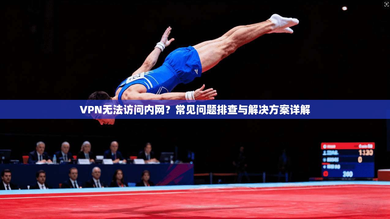 VPN无法访问内网？常见问题排查与解决方案详解