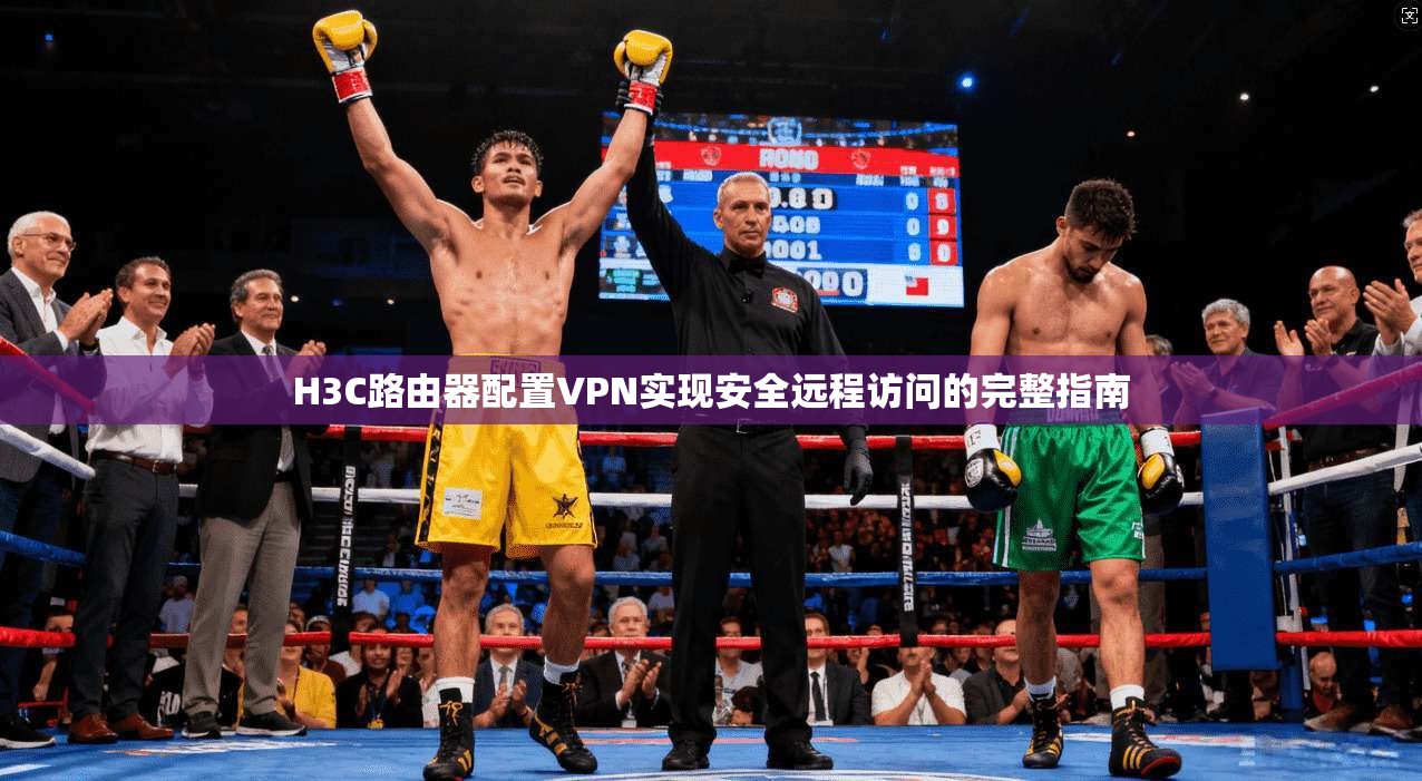 H3C路由器配置VPN实现安全远程访问的完整指南