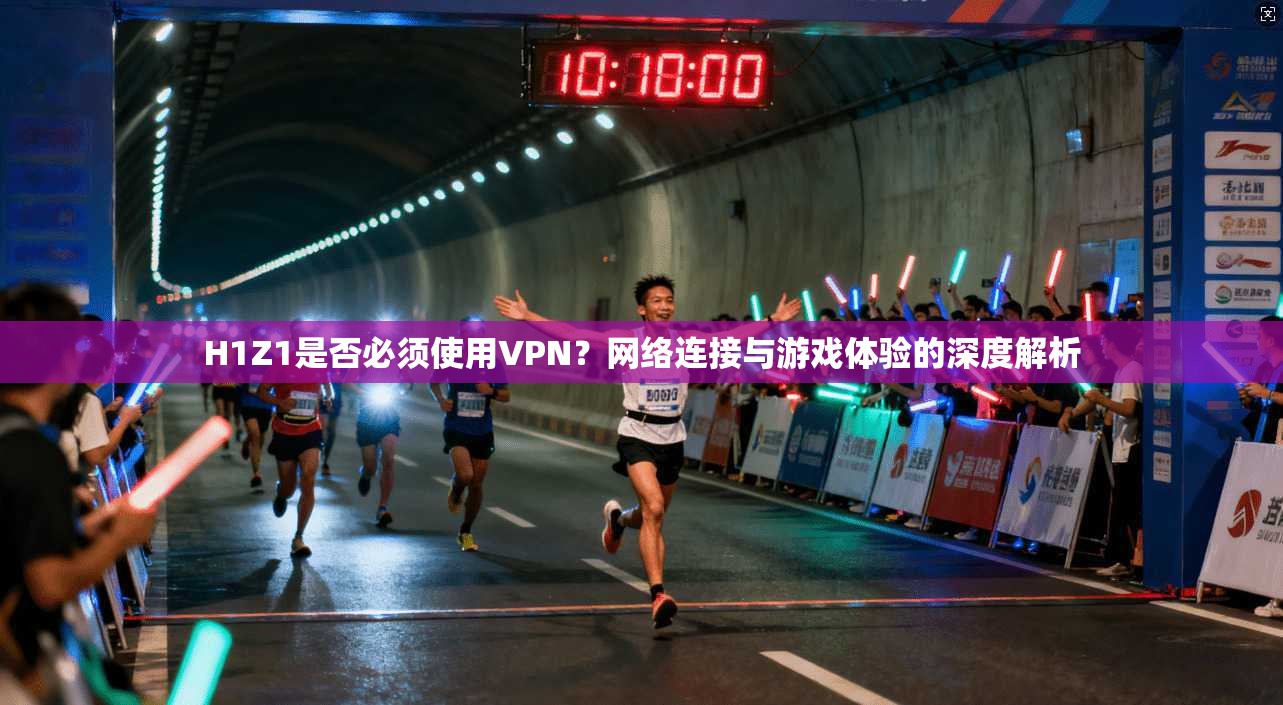 H1Z1是否必须使用VPN？网络连接与游戏体验的深度解析