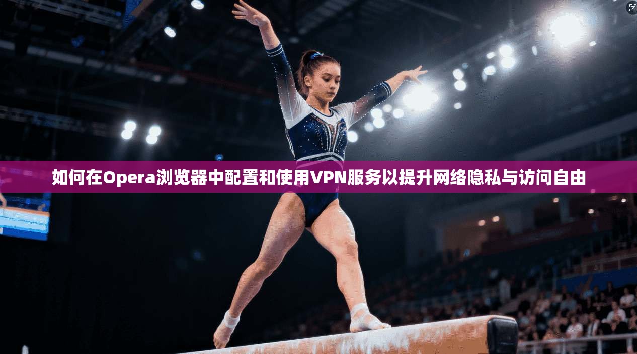 如何在Opera浏览器中配置和使用VPN服务以提升网络隐私与访问自由