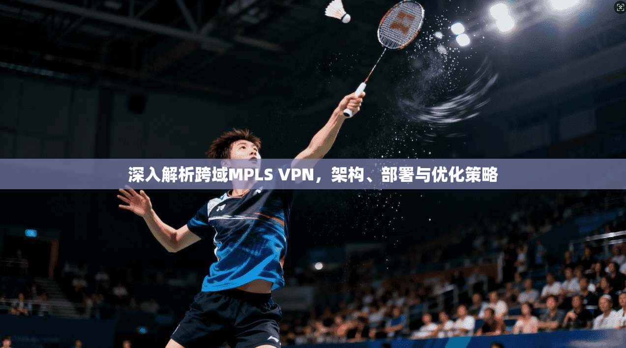 深入解析跨域MPLS VPN,架构、部署与优化策略 深入解析跨域MPLS VPN,架构、部署与优化策略