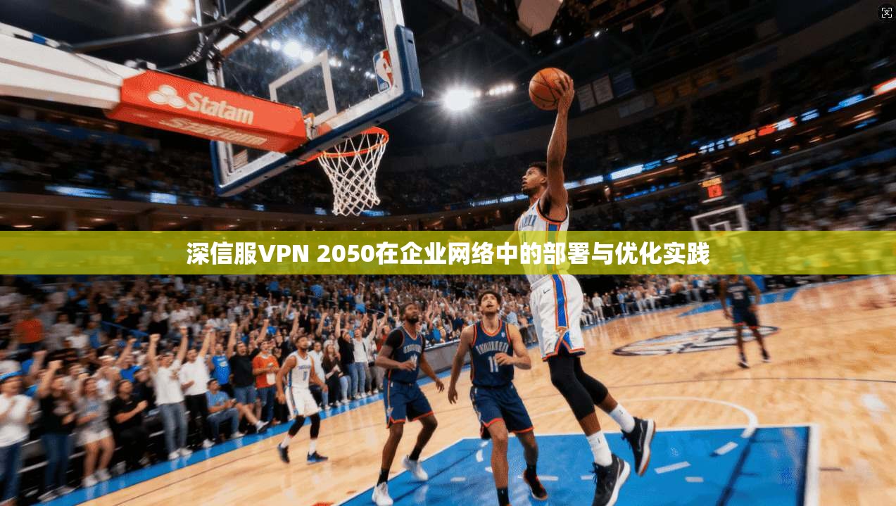 深信服VPN 2050在企业网络中的部署与优化实践