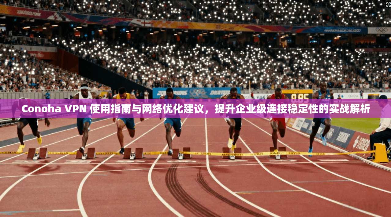 Conoha VPN 使用指南与网络优化建议，提升企业级连接稳定性的实战解析
