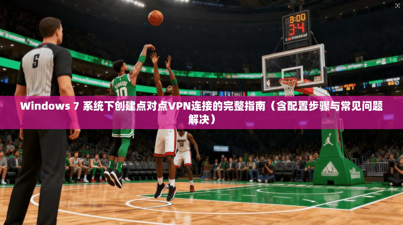 Windows 7 系统下创建点对点VPN连接的完整指南（含配置步骤与常见问题解决）