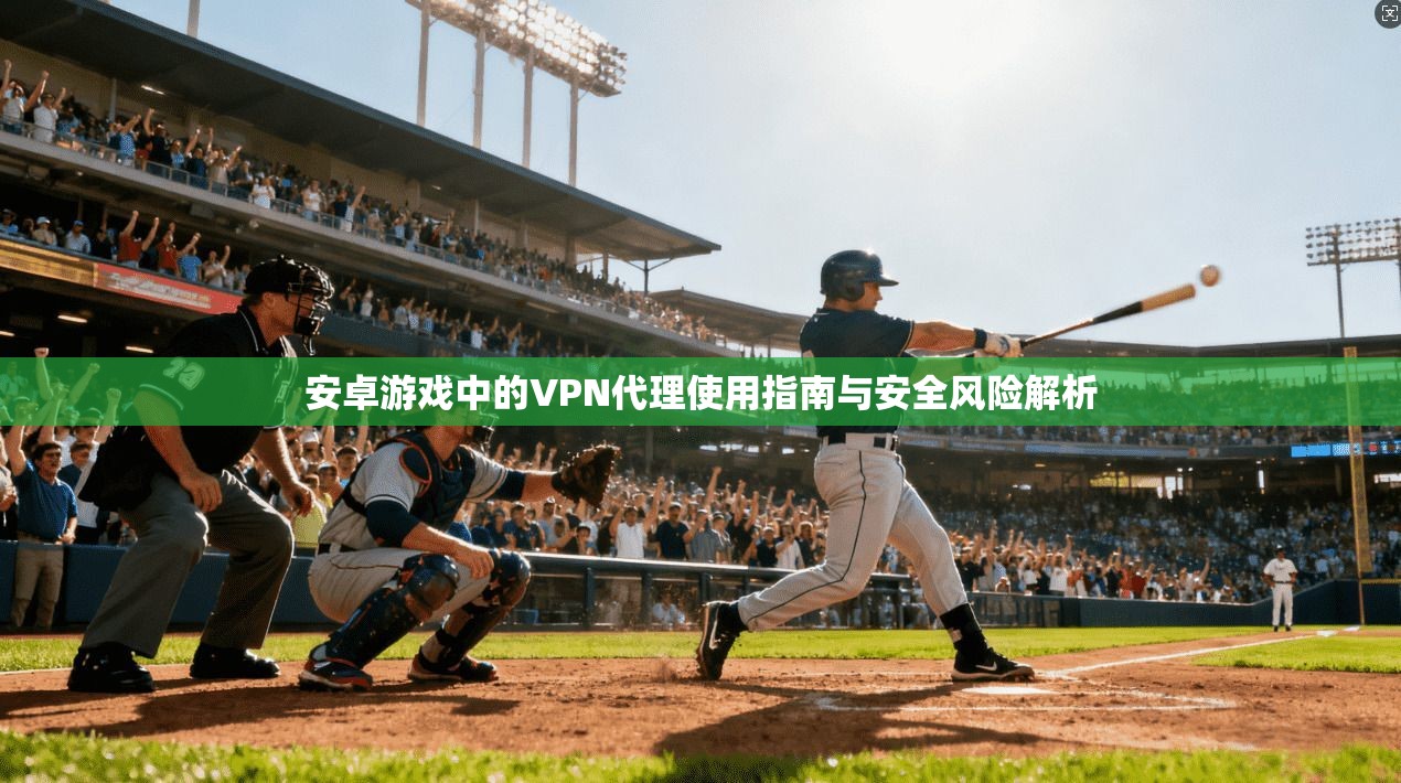 安卓游戏中的VPN代理使用指南与安全风险解析