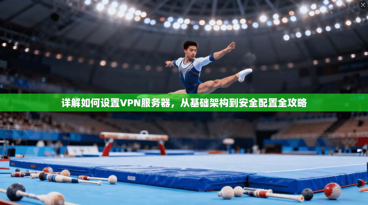 详解如何设置VPN服务器,从基础架构到安全配置全攻略 详解如何设置VPN服务器,从基础架构到安全配置全攻略